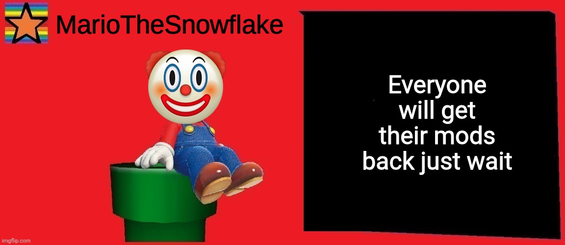 MarioTheSnowflake announcement template v1 | Everyone will get their mods back just wait | image tagged in mariothesnowflake announcement template v1 | made w/ Imgflip meme maker