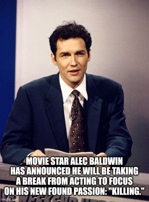 Norm MacDonald | MOVIE STAR ALEC BALDWIN HAS ANNOUNCED HE WILL BE TAKING A BREAK FROM ACTING TO FOCUS ON HIS NEW FOUND PASSION: "KILLING." | image tagged in norm macdonald,alec baldwin | made w/ Imgflip meme maker