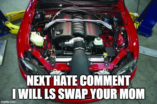 they call me the swapper. MX5: LS swap, R32 GTR: LS swap, MK4 supra: LS swap, etc | NEXT HATE COMMENT I WILL LS SWAP YOUR MOM | image tagged in swap motor | made w/ Imgflip meme maker