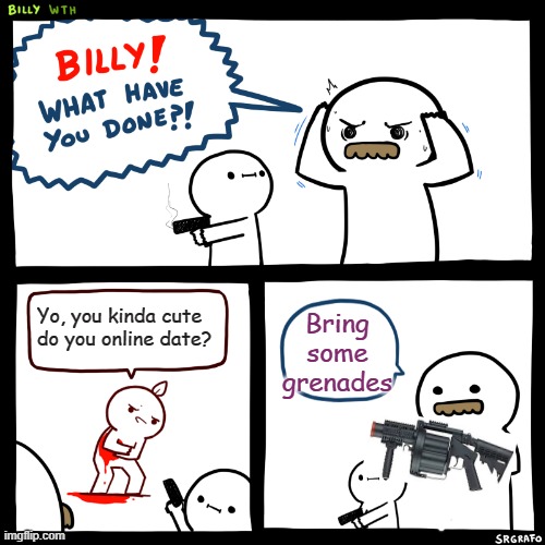 Billy, What Have You Done | Bring some grenades; Yo, you kinda cute do you online date? | image tagged in billy what have you done | made w/ Imgflip meme maker