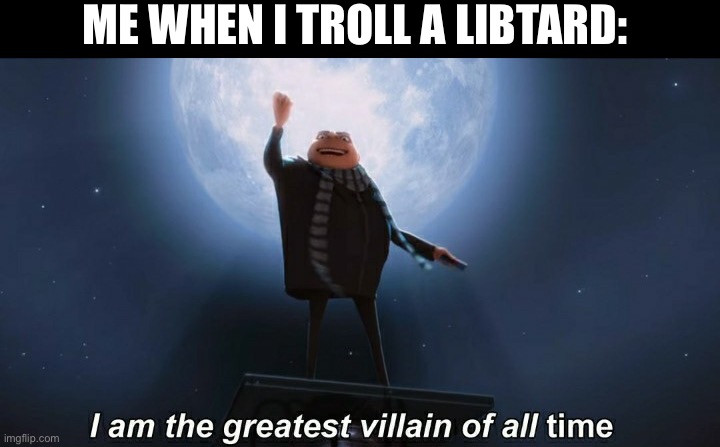 i am the greatest villain of all time | ME WHEN I TROLL A LIBTARD: | image tagged in i am the greatest villain of all time,libtards,oh wow are you actually reading these tags | made w/ Imgflip meme maker