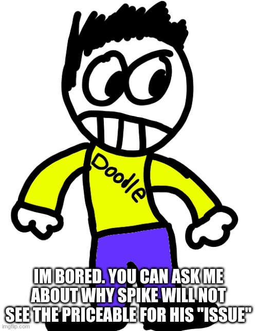 Doodle | IM BORED. YOU CAN ASK ME ABOUT WHY SPIKE WILL NOT SEE THE PRICEABLE FOR HIS "ISSUE" | image tagged in doodle | made w/ Imgflip meme maker