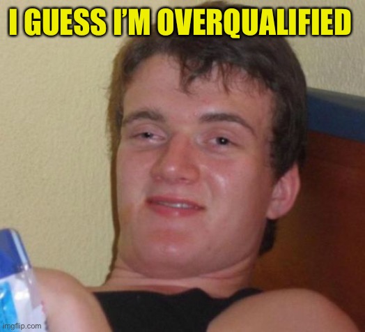 10 Guy Meme | I GUESS I’M OVERQUALIFIED | image tagged in memes,10 guy | made w/ Imgflip meme maker