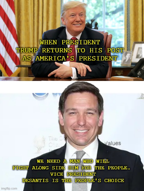 President and vice president | WHEN PRESIDENT TRUMP RETURNS TO HIS POST AS AMERICA'S PRESIDENT; WE NEED A MAN WHO WILL FIGHT ALONG SIDE HIM FOR THE PEOPLE. 
VICE PRESIDENT DESANTIS IS THE PEOPLE'S CHOICE | made w/ Imgflip meme maker