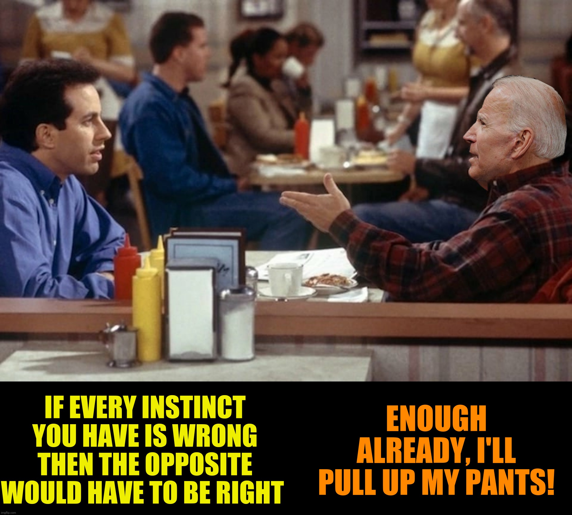 Bad Photoshop Sunday presents:  The Opposite | IF EVERY INSTINCT YOU HAVE IS WRONG THEN THE OPPOSITE WOULD HAVE TO BE RIGHT; ENOUGH ALREADY, I'LL PULL UP MY PANTS! | image tagged in bad photoshop sunday,joe biden,seinfeld,opposite | made w/ Imgflip meme maker