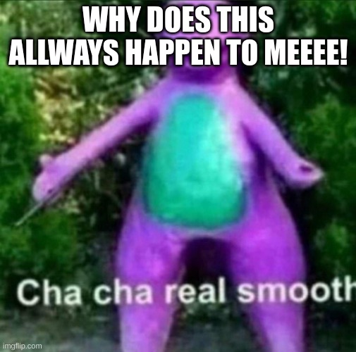 Cha Cha Real Smooth | WHY DOES THIS ALLWAYS HAPPEN TO MEEEE! | image tagged in cha cha real smooth | made w/ Imgflip meme maker