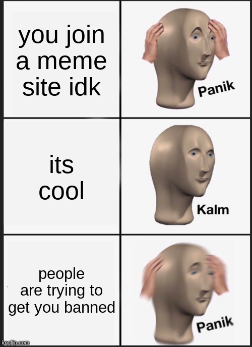 A e u g h | you join a meme site idk; its cool; people are trying to get you banned | image tagged in memes,panik kalm panik | made w/ Imgflip meme maker