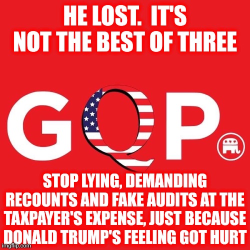 Bring Out All This So Called Proof And Stop Wasting Taxpayer's Money Because Grumpy Trumpy Got His Narcissistic Feelings Hurt | HE LOST.  IT'S NOT THE BEST OF THREE; STOP LYING, DEMANDING RECOUNTS AND FAKE AUDITS AT THE TAXPAYER'S EXPENSE, JUST BECAUSE DONALD TRUMP'S FEELING GOT HURT | image tagged in gqp,trump lies,trump unfit unqualified dangerous,baby trump,trumpy,memes | made w/ Imgflip meme maker