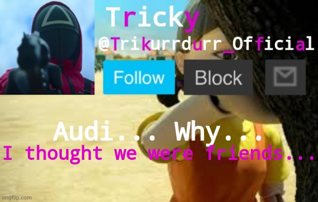 Tricky's Squid Game temp | Audi... Why... I thought we were friends... | image tagged in trikurrdurr_official's squid game temp | made w/ Imgflip meme maker