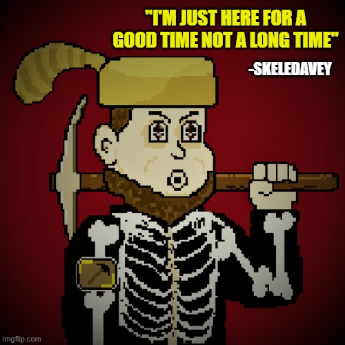 GoodTime | "I'M JUST HERE FOR A GOOD TIME NOT A LONG TIME"; -SKELEDAVEY | image tagged in etheyed skeledavey | made w/ Imgflip meme maker