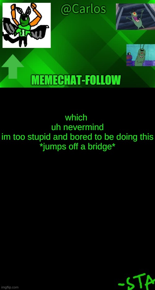 o yea and tired | which 
uh nevermind
im too stupid and bored to be doing this
*jumps off a bridge* | made w/ Imgflip meme maker
