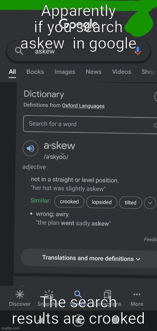 Apparently if you search askew  in google; The search results are crooked | made w/ Imgflip meme maker