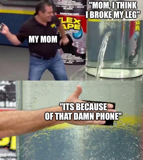 Flex Tape | "MOM, I THINK I BROKE MY LEG"; MY MOM; "ITS BECAUSE OF THAT DAMN PHONE" | image tagged in flex tape | made w/ Imgflip meme maker