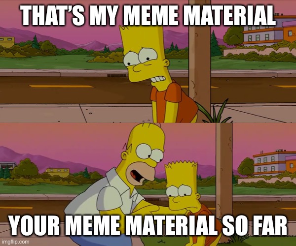 Meme material |  THAT’S MY MEME MATERIAL; YOUR MEME MATERIAL SO FAR | image tagged in worst day of my life,memes,dark memes | made w/ Imgflip meme maker