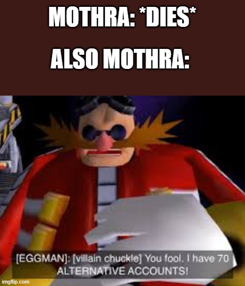 Mothra never truly dies | MOTHRA: *DIES*; ALSO MOTHRA: | image tagged in eggman alternative accounts | made w/ Imgflip meme maker