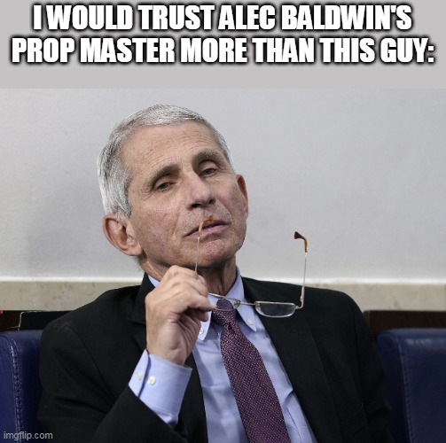 Fauci | I WOULD TRUST ALEC BALDWIN'S PROP MASTER MORE THAN THIS GUY: | image tagged in dr fauci,baldwin,covid,vaccine | made w/ Imgflip meme maker