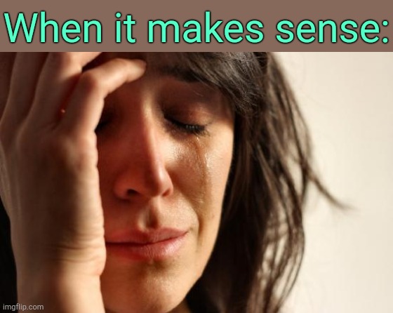 . | When it makes sense: | image tagged in memes,first world problems | made w/ Imgflip meme maker