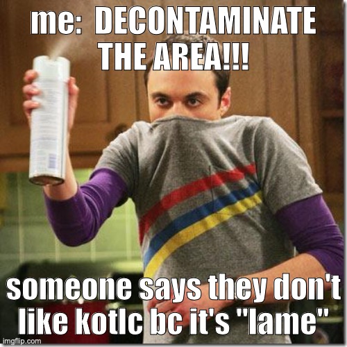 air freshener sheldon cooper | me:  DECONTAMINATE THE AREA!!! someone says they don't like kotlc bc it's "lame" | image tagged in air freshener sheldon cooper | made w/ Imgflip meme maker