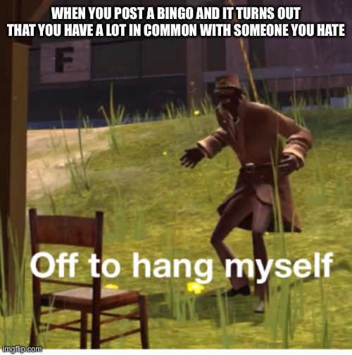 Off to hang myself! | WHEN YOU POST A BINGO AND IT TURNS OUT THAT YOU HAVE A LOT IN COMMON WITH SOMEONE YOU HATE | image tagged in off to hang myself | made w/ Imgflip meme maker