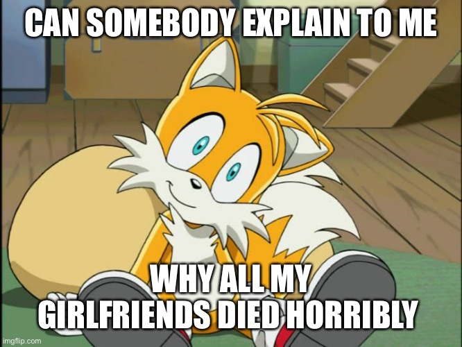 Tails | CAN SOMEBODY EXPLAIN TO ME; WHY ALL MY GIRLFRIENDS DIED HORRIBLY | image tagged in tails | made w/ Imgflip meme maker