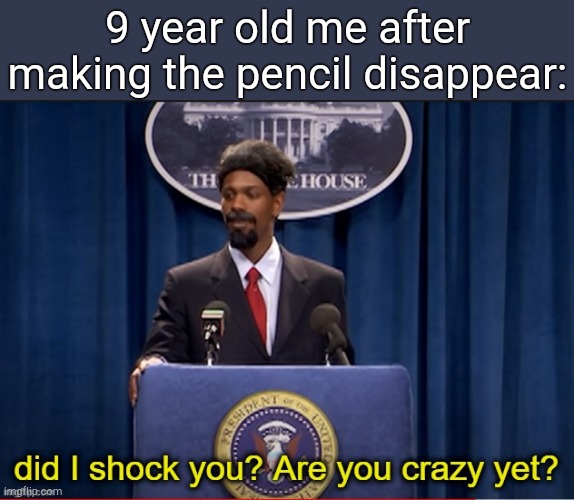 . | 9 year old me after making the pencil disappear: | image tagged in did i shock you are you crazy yet | made w/ Imgflip meme maker