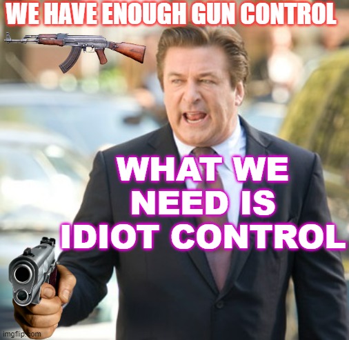 We have enough gun control; what we need is idiot control | WE HAVE ENOUGH GUN CONTROL; WHAT WE NEED IS
IDIOT CONTROL | image tagged in alec baldwin | made w/ Imgflip meme maker