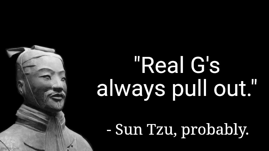 . | "Real G's always pull out."; - Sun Tzu, probably. | image tagged in sun tzu | made w/ Imgflip meme maker