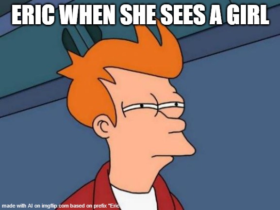 Futurama Fry | ERIC WHEN SHE SEES A GIRL | image tagged in memes,futurama fry | made w/ Imgflip meme maker