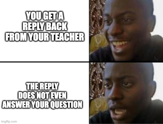 Happens all the time... | YOU GET A REPLY BACK FROM YOUR TEACHER; THE REPLY DOES NOT EVEN ANSWER YOUR QUESTION | image tagged in oh yeah oh no | made w/ Imgflip meme maker