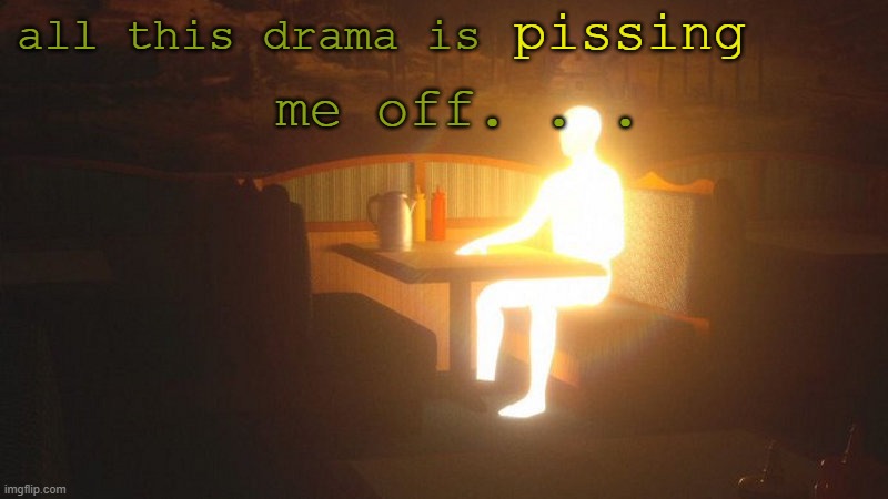 I'm the original        Elfiya | pissing; all this drama is; me off. . . | image tagged in glowing guy | made w/ Imgflip meme maker