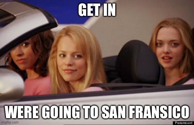 Get In Loser | GET IN WERE GOING TO SAN FRANSICO | image tagged in get in loser | made w/ Imgflip meme maker