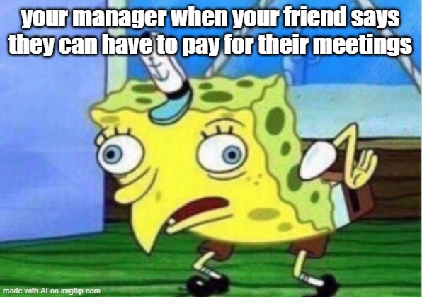 Mocking Spongebob Meme | your manager when your friend says they can have to pay for their meetings | image tagged in memes,mocking spongebob | made w/ Imgflip meme maker