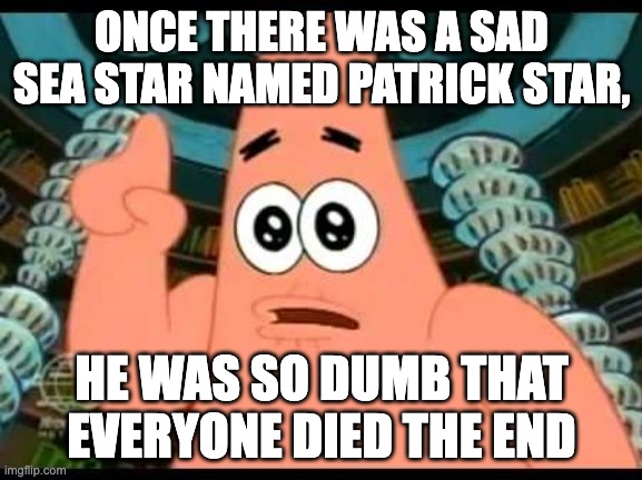 Patrick Says | ONCE THERE WAS A SAD SEA STAR NAMED PATRICK STAR, HE WAS SO DUMB THAT EVERYONE DIED THE END | image tagged in memes,patrick says | made w/ Imgflip meme maker