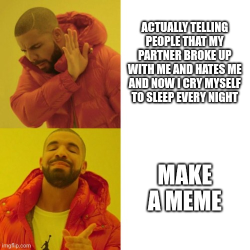 I hate myself so much. | ACTUALLY TELLING PEOPLE THAT MY PARTNER BROKE UP WITH ME AND HATES ME AND NOW I CRY MYSELF TO SLEEP EVERY NIGHT; MAKE A MEME | image tagged in depression | made w/ Imgflip meme maker