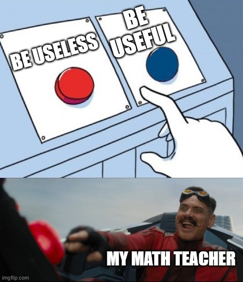 How math works | BE USEFUL; BE USELESS; MY MATH TEACHER | image tagged in robotnik button | made w/ Imgflip meme maker