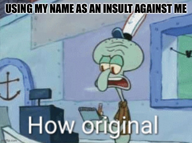 Squidward "How original" | USING MY NAME AS AN INSULT AGAINST ME | image tagged in squidward how original | made w/ Imgflip meme maker