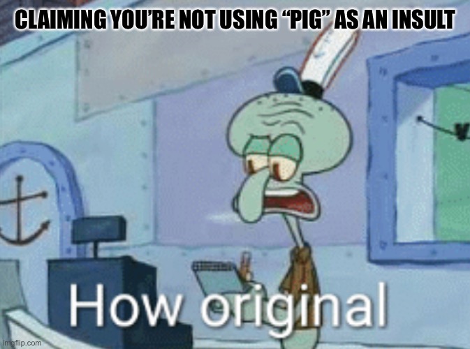 Squidward "How original" | CLAIMING YOU’RE NOT USING “PIG” AS AN INSULT | image tagged in squidward how original | made w/ Imgflip meme maker