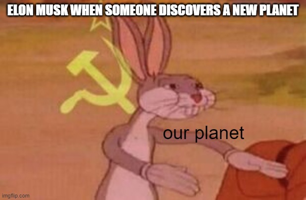 our planet | ELON MUSK WHEN SOMEONE DISCOVERS A NEW PLANET; our planet | image tagged in our,elon musk,communist bugs bunny | made w/ Imgflip meme maker
