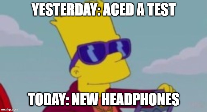 YESTERDAY: ACED A TEST; TODAY: NEW HEADPHONES | made w/ Imgflip meme maker