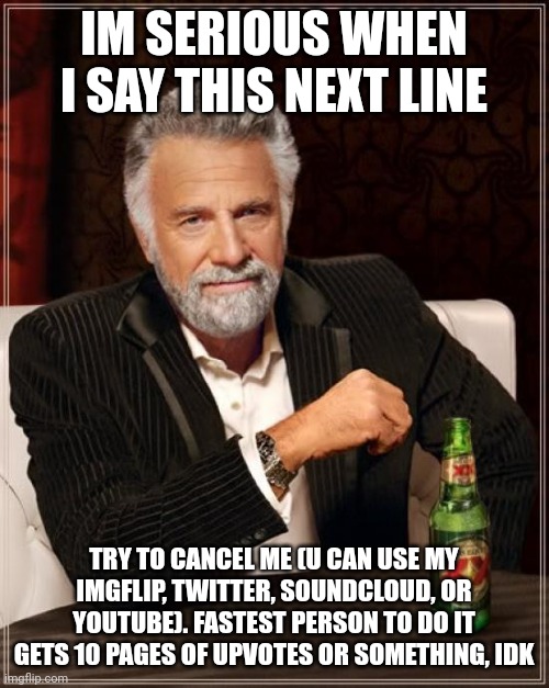 Im bored, so this: | IM SERIOUS WHEN I SAY THIS NEXT LINE; TRY TO CANCEL ME (U CAN USE MY IMGFLIP, TWITTER, SOUNDCLOUD, OR YOUTUBE). FASTEST PERSON TO DO IT GETS 10 PAGES OF UPVOTES OR SOMETHING, IDK | image tagged in memes,the most interesting man in the world | made w/ Imgflip meme maker