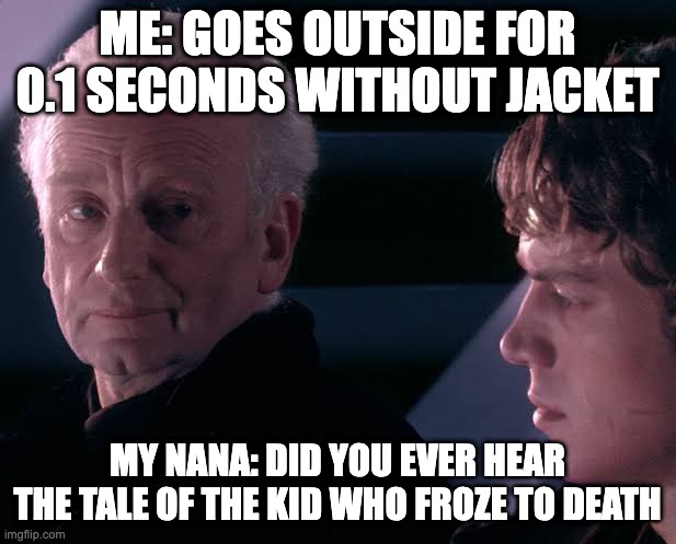 Did you hear the tragedy of Darth Plagueis the wise | ME: GOES OUTSIDE FOR 0.1 SECONDS WITHOUT JACKET; MY NANA: DID YOU EVER HEAR THE TALE OF THE KID WHO FROZE TO DEATH | image tagged in did you hear the tragedy of darth plagueis the wise | made w/ Imgflip meme maker