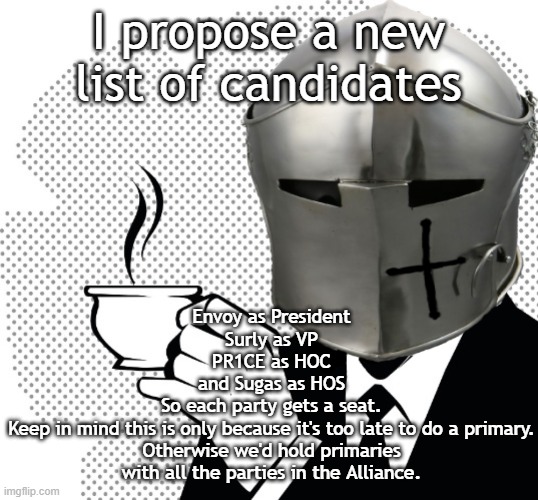 Coffee Crusader |  I propose a new list of candidates; Envoy as President
Surly as VP
PR1CE as HOC
and Sugas as HOS
So each party gets a seat.
Keep in mind this is only because it's too late to do a primary. Otherwise we'd hold primaries with all the parties in the Alliance. | image tagged in coffee crusader | made w/ Imgflip meme maker
