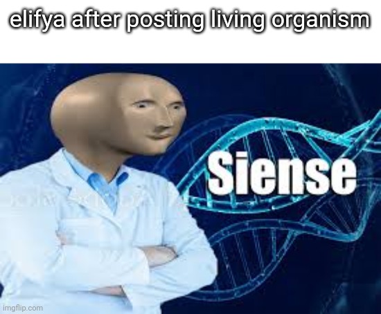 elifya after posting living organism | made w/ Imgflip meme maker