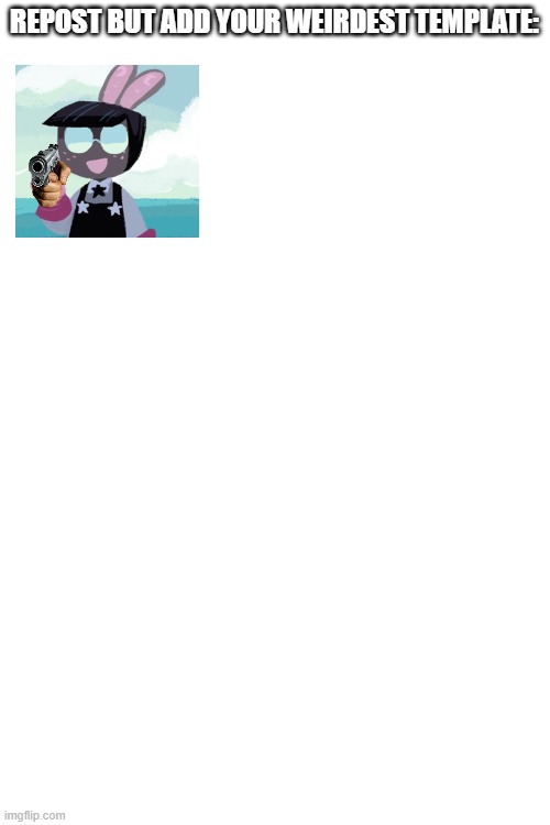 Blank White Template | REPOST BUT ADD YOUR WEIRDEST TEMPLATE: | image tagged in blank white template | made w/ Imgflip meme maker