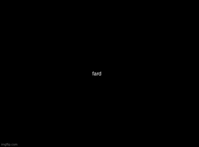 blank black | fard | image tagged in blank black | made w/ Imgflip meme maker