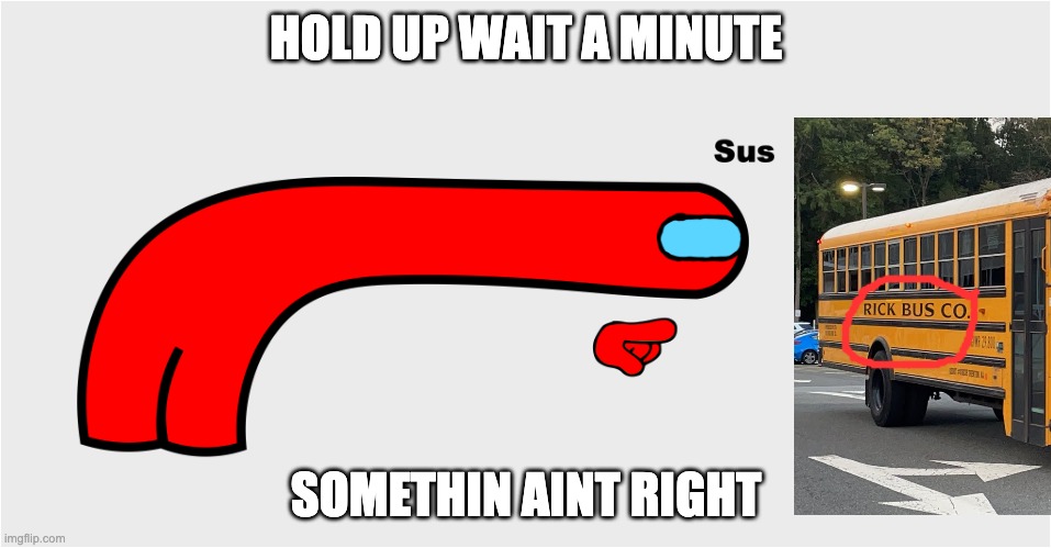sus bus | HOLD UP WAIT A MINUTE; SOMETHIN AINT RIGHT | image tagged in memes | made w/ Imgflip meme maker