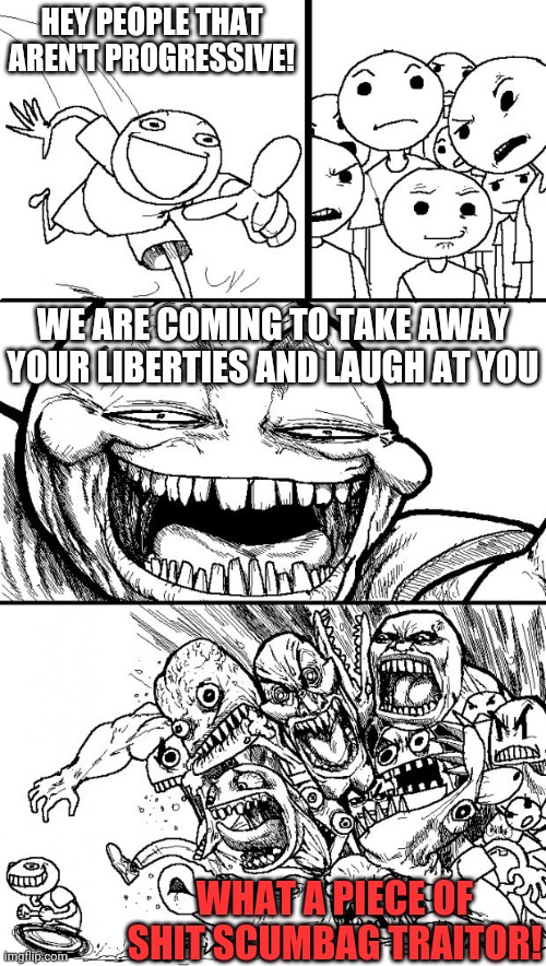 Hey Internet Meme | HEY PEOPLE THAT AREN'T PROGRESSIVE! WE ARE COMING TO TAKE AWAY YOUR LIBERTIES AND LAUGH AT YOU WHAT A PIECE OF SHIT SCUMBAG TRAITOR! | image tagged in memes,hey internet | made w/ Imgflip meme maker