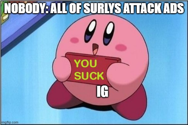 In a low-quality, high production, random face man fasion | NOBODY: ALL OF SURLYS ATTACK ADS; IG | image tagged in kirby says you suck | made w/ Imgflip meme maker
