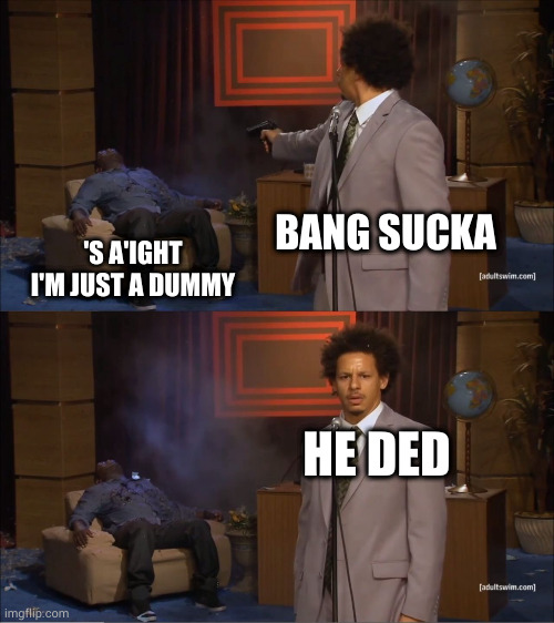 Murder as performance art | BANG SUCKA; 'S A'IGHT I'M JUST A DUMMY; HE DED | image tagged in memes,who killed hannibal | made w/ Imgflip meme maker