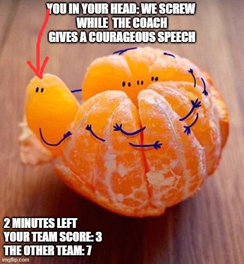 YOU IN YOUR HEAD: WE SCREW 
WHILE  THE COACH GIVES A COURAGEOUS SPEECH; 2 MINUTES LEFT 
YOUR TEAM SCORE: 3
THE OTHER TEAM: 7 | image tagged in groups | made w/ Imgflip meme maker